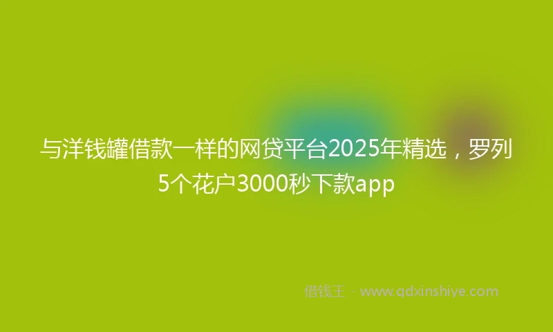 与洋钱罐借款一样的网贷平台2025年精选，罗列5个花户3000秒下款app
