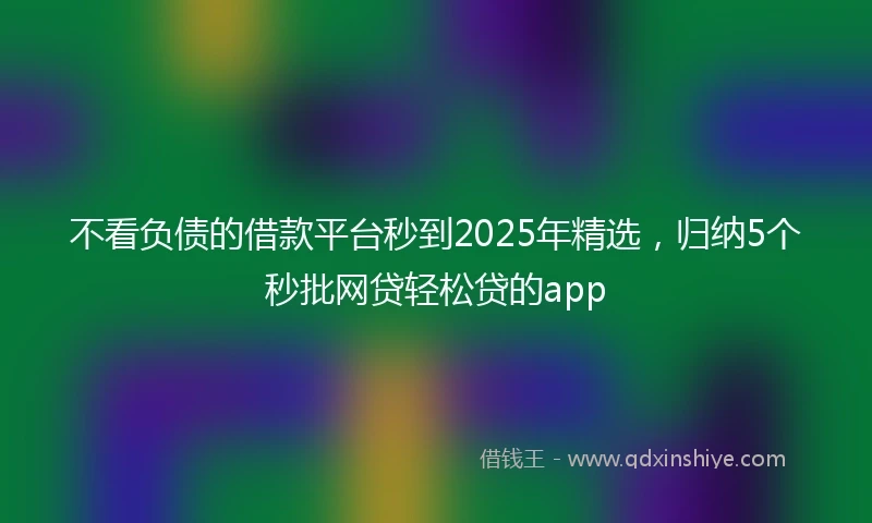不看负债的借款平台秒到2025年精选，归纳5个秒批网贷轻松贷的app