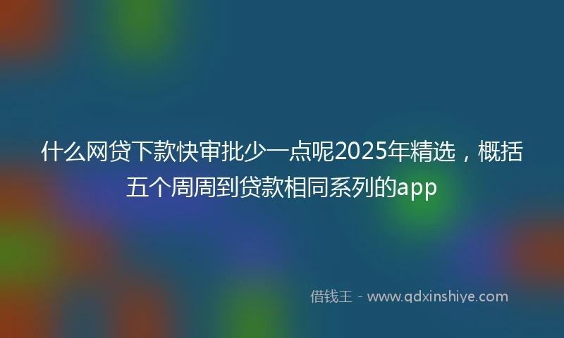 什么网贷下款快审批少一点呢2025年精选，概括五个周周到贷款相同系列的app