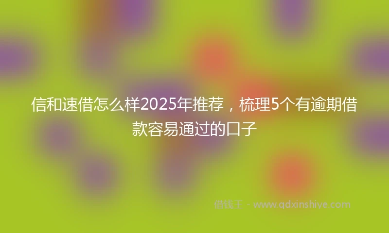 信和速借怎么样2025年推荐，梳理5个有逾期借款容易通过的口子