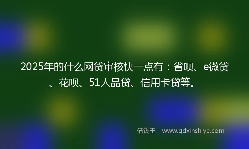 2025年的什么网贷审核快一点有：省呗、e微贷、花呗、51人品贷、信用卡贷等。