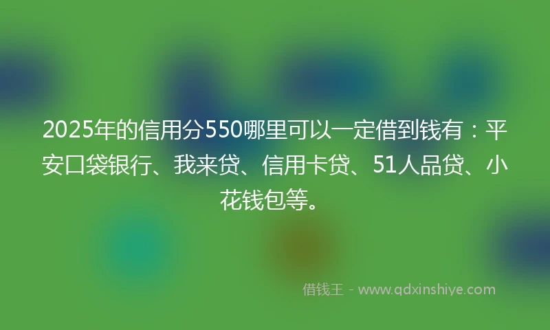 2025年的信用分550哪里可以一定借到钱有：平安口袋银行、我来贷、信用卡贷、51人品贷、小花钱包等。