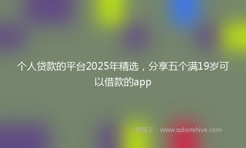 个人贷款的平台2025年精选，分享五个满19岁可以借款的app