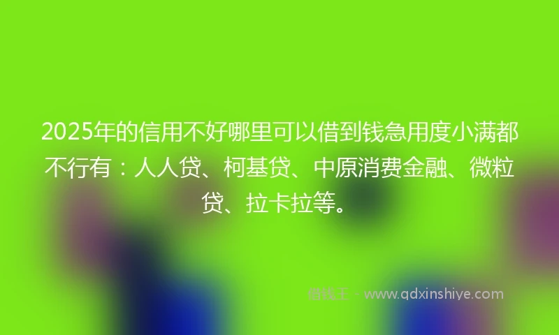 2025年的信用不好哪里可以借到钱急用度小满都不行有：人人贷、柯基贷、中原消费金融、微粒贷、拉卡拉等。
