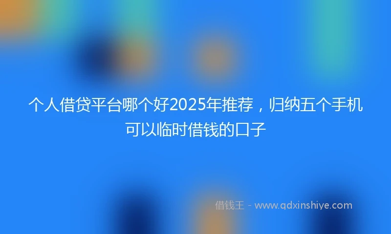 个人借贷平台哪个好2025年推荐，归纳五个手机可以临时借钱的口子
