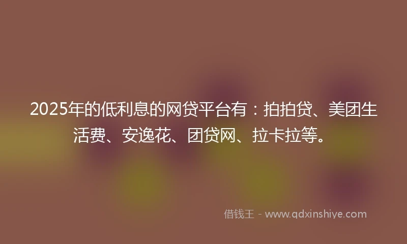 2025年的低利息的网贷平台有：拍拍贷、美团生活费、安逸花、团贷网、拉卡拉等。