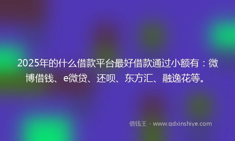 2025年的什么借款平台最好借款通过小额有：微博借钱、e微贷、还呗、东方汇、融逸花等。
