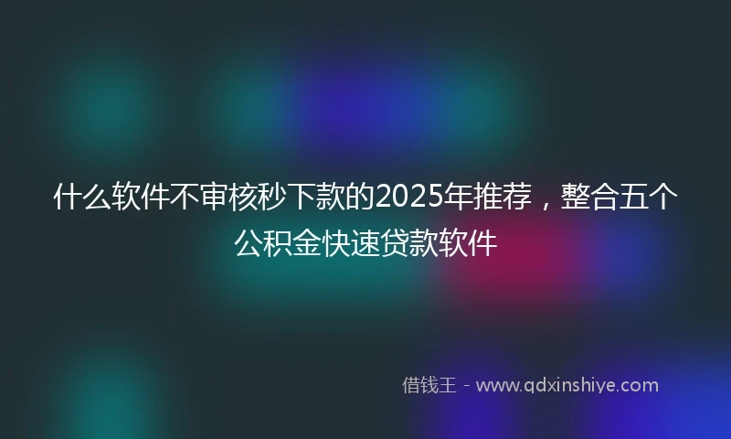 什么软件不审核秒下款的2025年推荐，整合五个公积金快速贷款软件