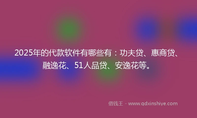 2025年的代款软件有哪些有：功夫贷、惠商贷、融逸花、51人品贷、安逸花等。
