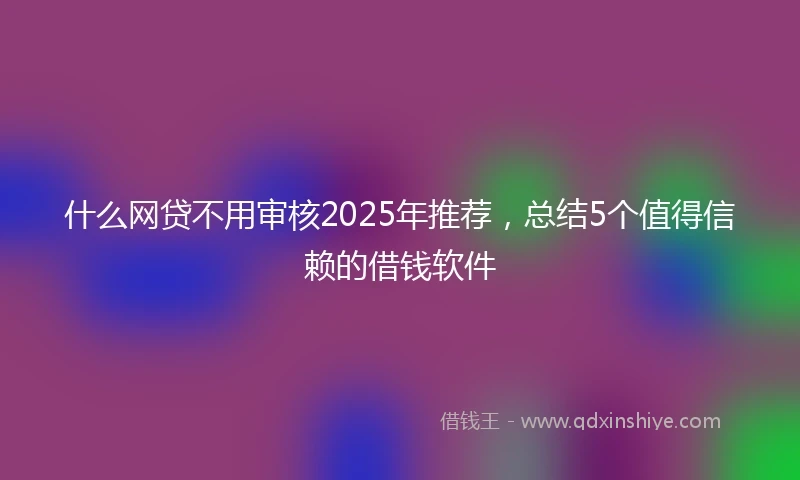 什么网贷不用审核2025年推荐，总结5个值得信赖的借钱软件