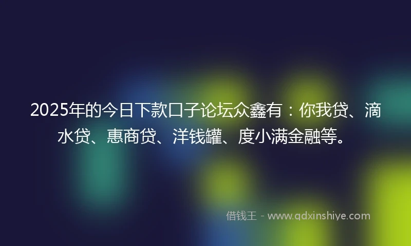 2025年的今日下款口子论坛众鑫有：你我贷、滴水贷、惠商贷、洋钱罐、度小满金融等。