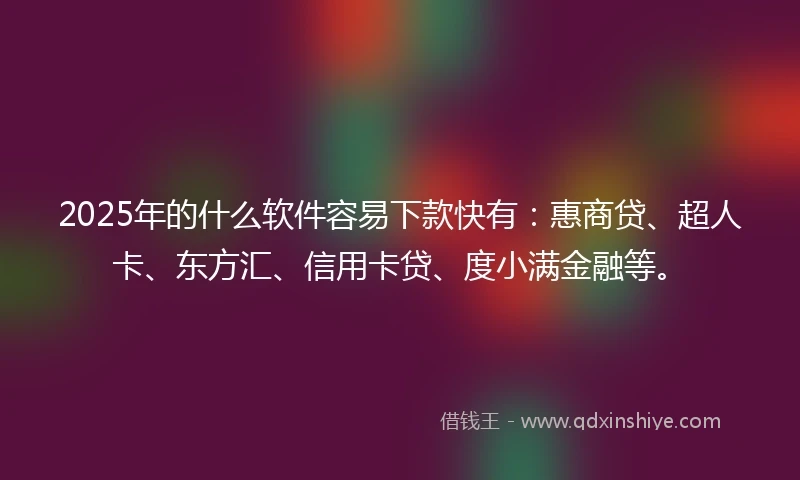 2025年的什么软件容易下款快有：惠商贷、超人卡、东方汇、信用卡贷、度小满金融等。