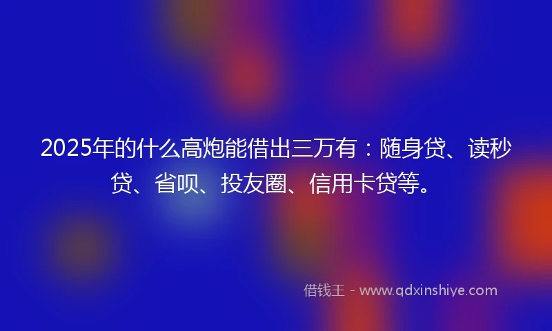 2025年的什么高炮能借出三万有：随身贷、读秒贷、省呗、投友圈、信用卡贷等。
