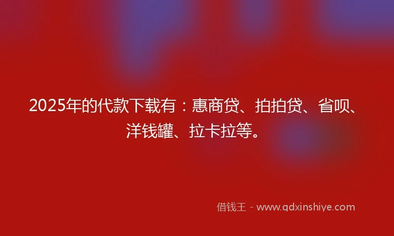 2025年的代款下载有：惠商贷、拍拍贷、省呗、洋钱罐、拉卡拉等。