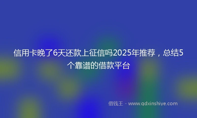 信用卡晚了6天还款上征信吗2025年推荐，总结5个靠谱的借款平台