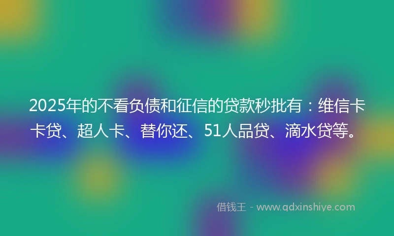 2025年的不看负债和征信的贷款秒批有：维信卡卡贷、超人卡、替你还、51人品贷、滴水贷等。