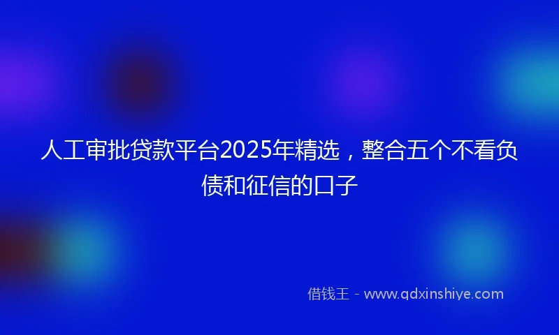 人工审批贷款平台2025年精选，整合五个不看负债和征信的口子