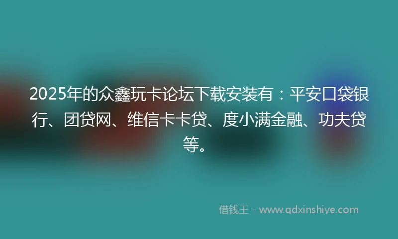 2025年的众鑫玩卡论坛下载安装有：平安口袋银行、团贷网、维信卡卡贷、度小满金融、功夫贷等。