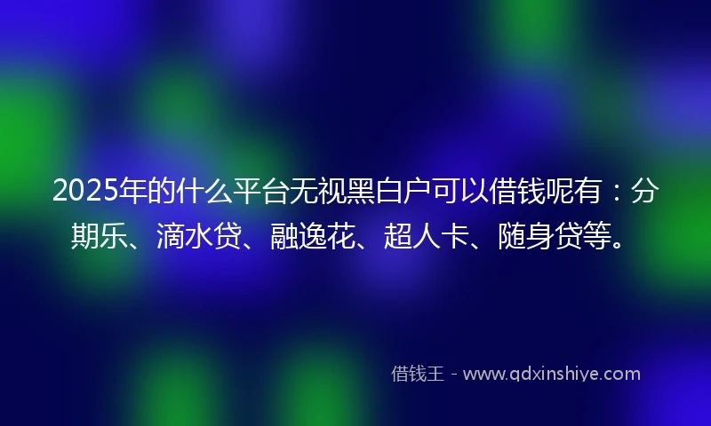 2025年的什么平台无视黑白户可以借钱呢有：分期乐、滴水贷、融逸花、超人卡、随身贷等。