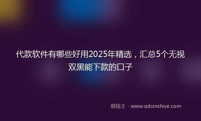 代款软件有哪些好用2025年精选，汇总5个无视双黑能下款的口子