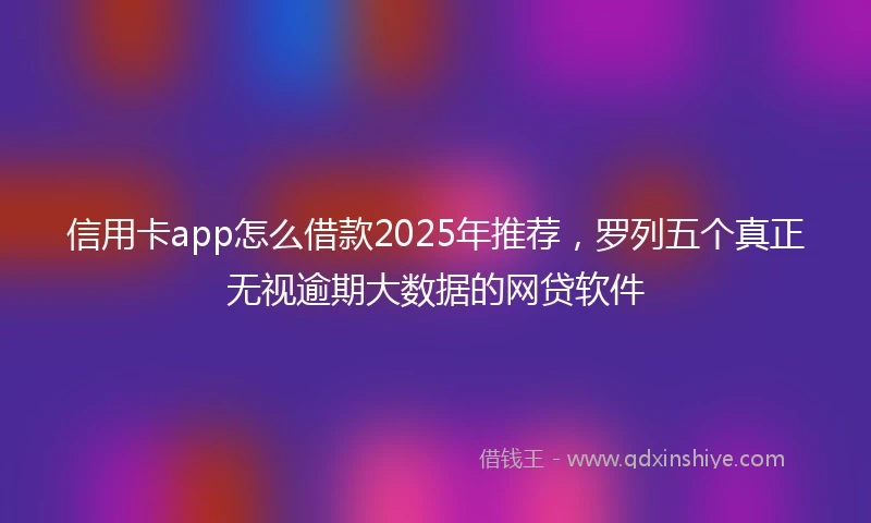 信用卡app怎么借款2025年推荐，罗列五个真正无视逾期大数据的网贷软件