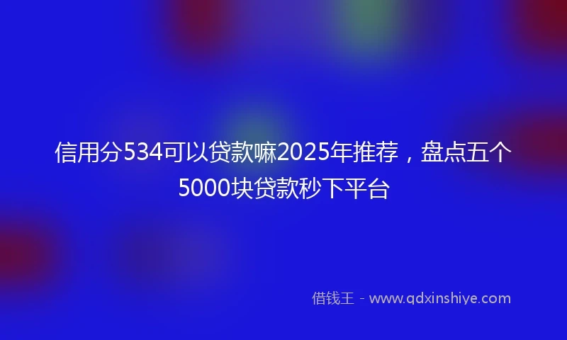 信用分534可以贷款嘛2025年推荐，盘点五个5000块贷款秒下平台