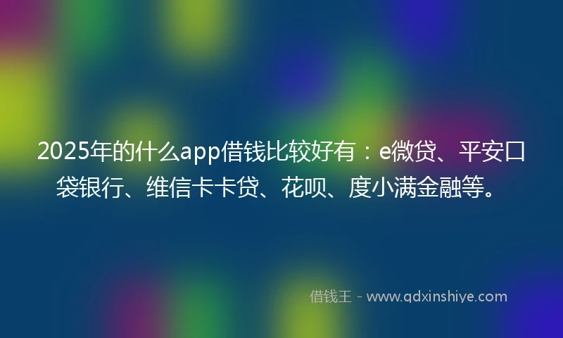 2025年的什么app借钱比较好有：e微贷、平安口袋银行、维信卡卡贷、花呗、度小满金融等。
