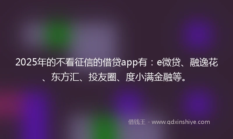 2025年的不看征信的借贷app有：e微贷、融逸花、东方汇、投友圈、度小满金融等。