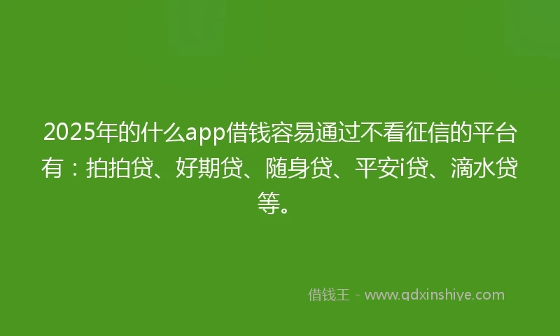 2025年的什么app借钱容易通过不看征信的平台有：拍拍贷、好期贷、随身贷、平安i贷、滴水贷等。