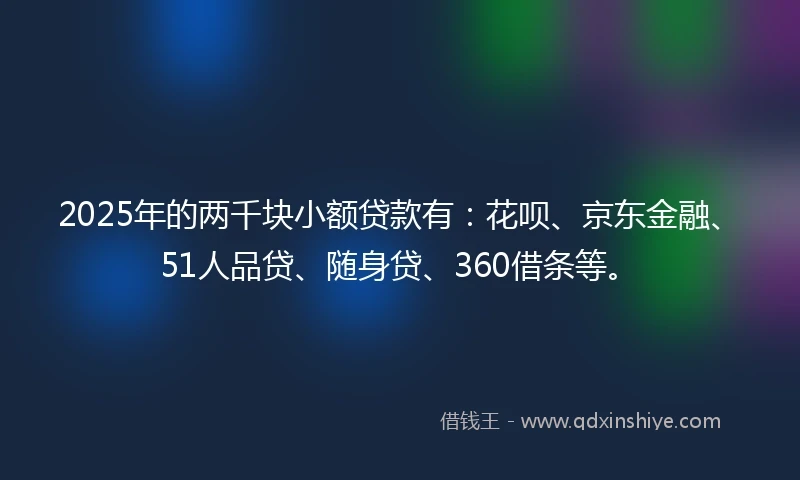 2025年的两千块小额贷款有：花呗、京东金融、51人品贷、随身贷、360借条等。