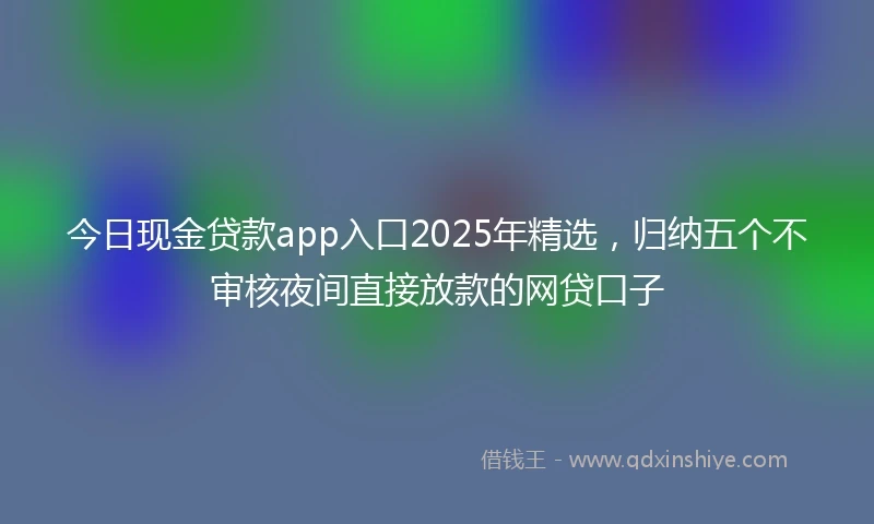今日现金贷款app入口2025年精选,归纳五个不审核夜间直接放款的网贷口子