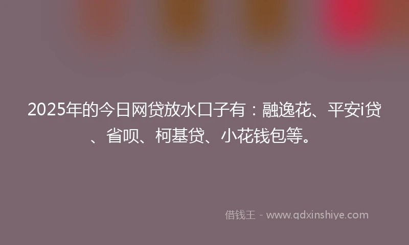 2025年的今日网贷放水口子有：融逸花、平安i贷、省呗、柯基贷、小花钱包等。