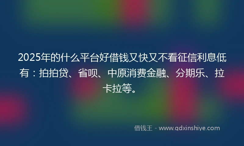 2025年的什么平台好借钱又快又不看征信利息低有：拍拍贷、省呗、中原消费金融、分期乐、拉卡拉等。