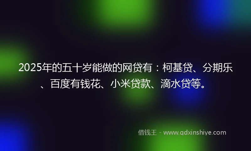 2025年的五十岁能做的网贷有：柯基贷、分期乐、百度有钱花、小米贷款、滴水贷等。
