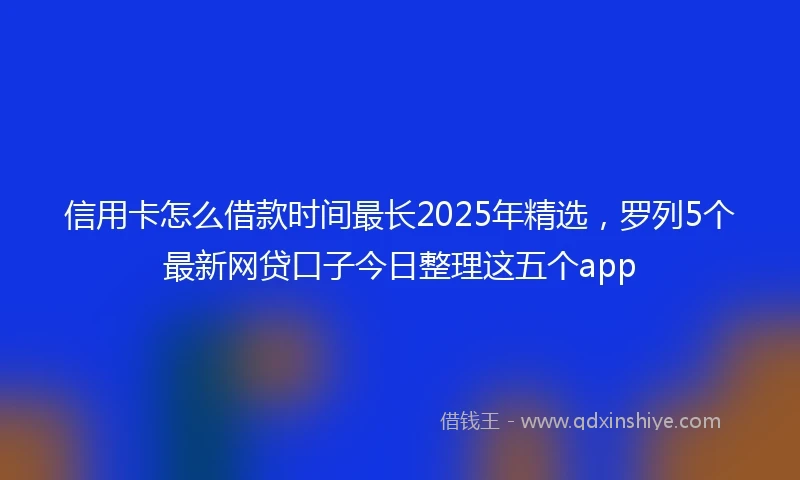 信用卡怎么借款时间最长2025年精选，罗列5个最新网贷口子今日整理这五个app