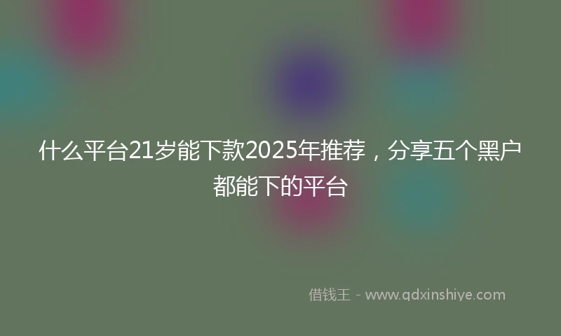 什么平台21岁能下款2025年推荐，分享五个黑户都能下的平台