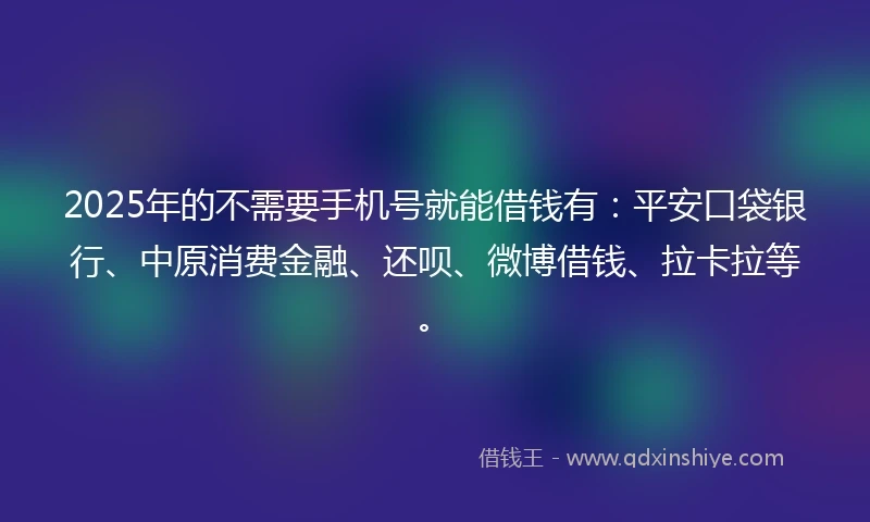 2025年的不需要手机号就能借钱有：平安口袋银行、中原消费金融、还呗、微博借钱、拉卡拉等。