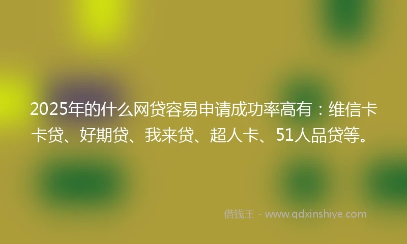 2025年的什么网贷容易申请成功率高有：维信卡卡贷、好期贷、我来贷、超人卡、51人品贷等。