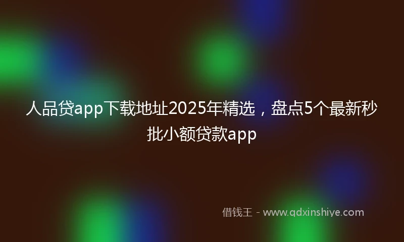 人品贷app下载地址2025年精选，盘点5个最新秒批小额贷款app