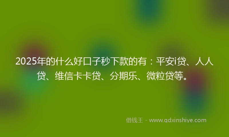 2025年的什么好口子秒下款的有：平安i贷、人人贷、维信卡卡贷、分期乐、微粒贷等。