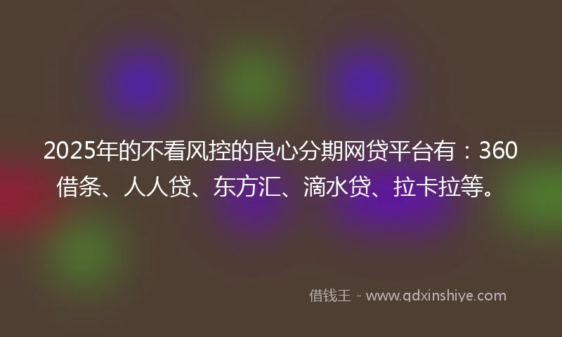 2025年的不看风控的良心分期网贷平台有：360借条、人人贷、东方汇、滴水贷、拉卡拉等。