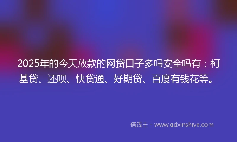 2025年的今天放款的网贷口子多吗安全吗有：柯基贷、还呗、快贷通、好期贷、百度有钱花等。