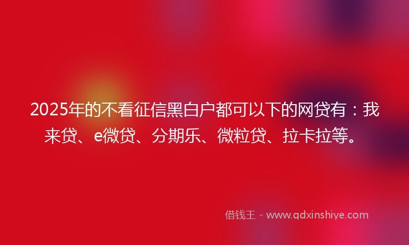 2025年的不看征信黑白户都可以下的网贷有：我来贷、e微贷、分期乐、微粒贷、拉卡拉等。