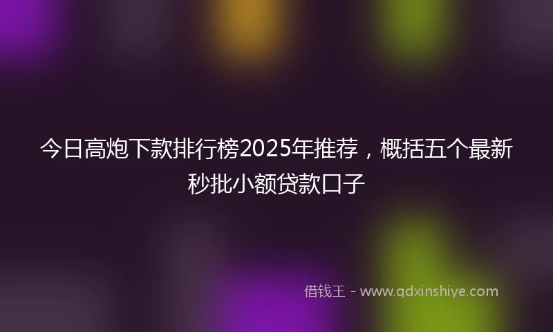 今日高炮下款排行榜2025年推荐，概括五个最新秒批小额贷款口子