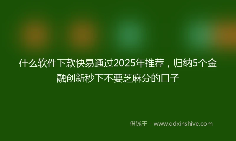 什么软件下款快易通过2025年推荐，归纳5个金融创新秒下不要芝麻分的口子