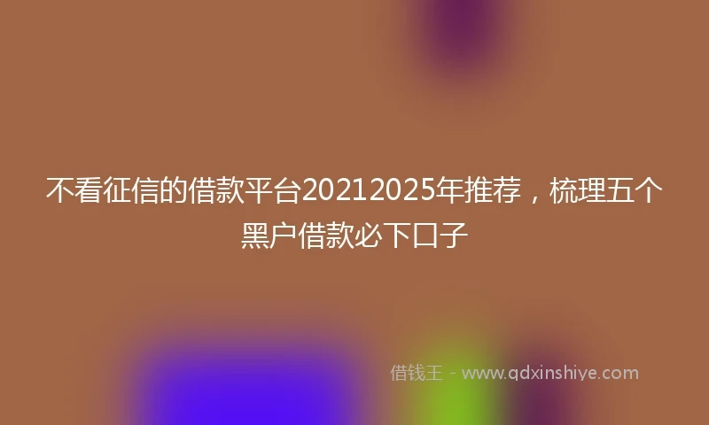 不看征信的借款平台20212025年推荐，梳理五个黑户借款必下口子