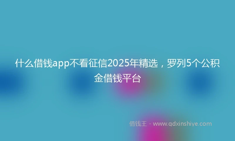 什么借钱app不看征信2025年精选，罗列5个公积金借钱平台