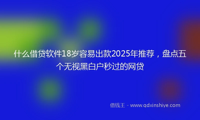 什么借贷软件18岁容易出款2025年推荐，盘点五个无视黑白户秒过的网贷