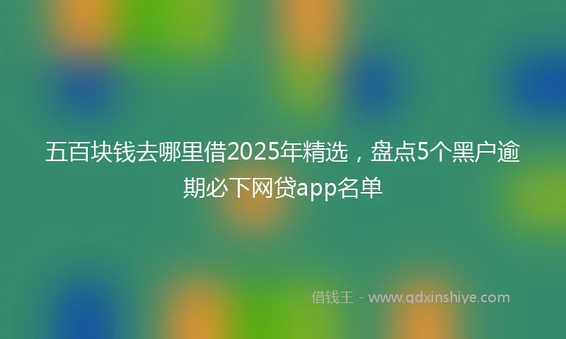 五百块钱去哪里借2025年精选，盘点5个黑户逾期必下网贷app名单
