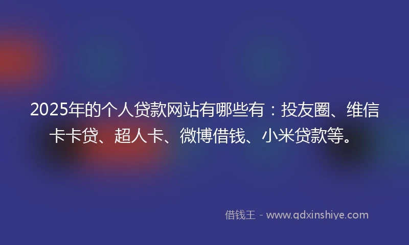 2025年的个人贷款网站有哪些有：投友圈、维信卡卡贷、超人卡、微博借钱、小米贷款等。